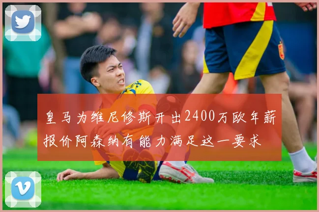 皇马为维尼修斯开出2400万欧年薪报价阿森纳有能力满足这一要求