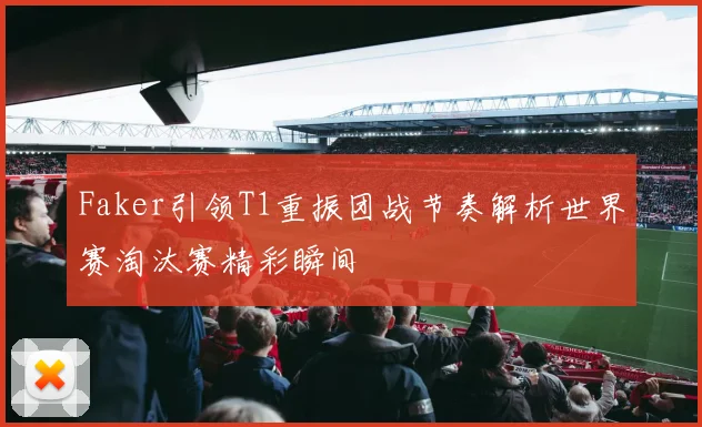 Faker引领T1重振团战节奏解析世界赛淘汰赛精彩瞬间