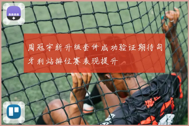 周冠宇新升级套件成功验证期待匈牙利站排位赛表现提升
