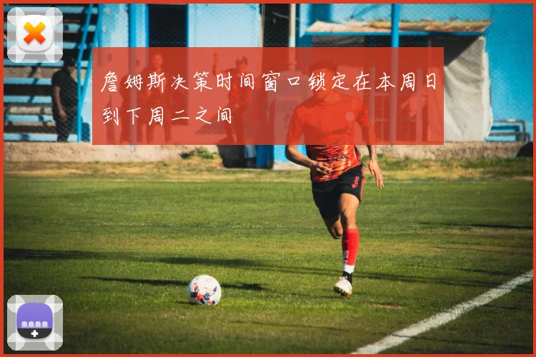 詹姆斯决策时间窗口锁定在本周日到下周二之间