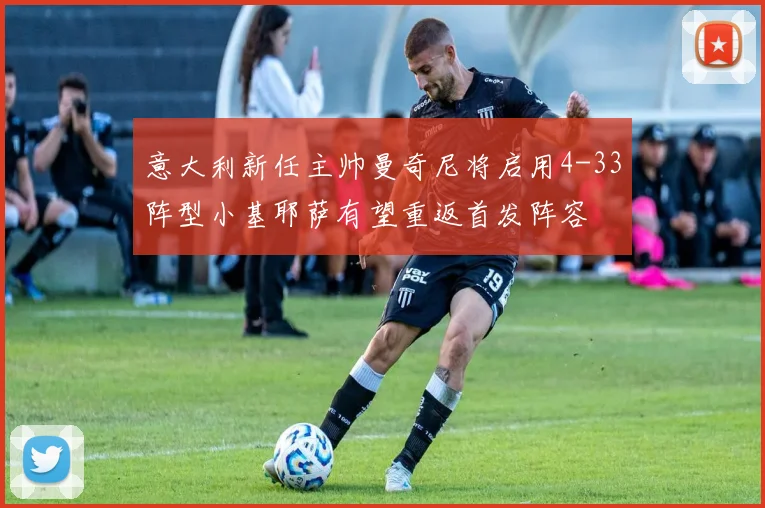 意大利新任主帅曼奇尼将启用4-33阵型小基耶萨有望重返首发阵容