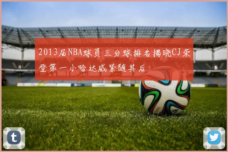 2013届NBA球员三分球排名揭晓CJ荣登第一小哈达威紧随其后