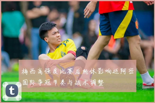 梅西高强度比赛后轮休影响迈阿密国际争冠节奏与战术调整
