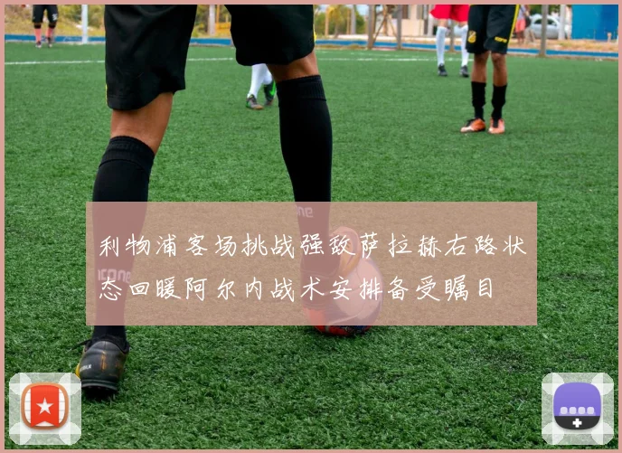利物浦客场挑战强敌萨拉赫右路状态回暖阿尔内战术安排备受瞩目
